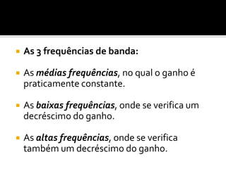    As 3 frequências de banda:

   As médias frequências, no qual o ganho é
    praticamente constante.

   As baixas frequências, onde se verifica um
    decréscimo do ganho.

   As altas frequências, onde se verifica
    também um decréscimo do ganho.
 