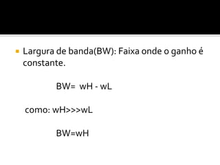    Largura de banda(BW): Faixa onde o ganho é
    constante.

           BW= wH - wL

    como: wH>>>wL

           BW=wH
 