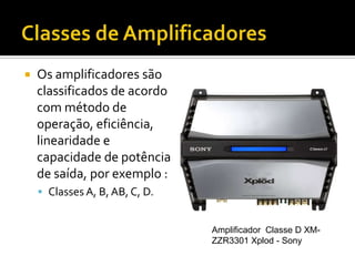    Os amplificadores são
    classificados de acordo
    com método de
    operação, eficiência,
    linearidade e
    capacidade de potência
    de saída, por exemplo :
     Classes A, B, AB, C, D.


                                Amplificador Classe D XM-
                                ZZR3301 Xplod - Sony
 