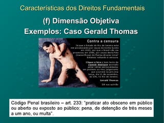 Características dos Direitos FundamentaisCaracterísticas dos Direitos Fundamentais
(f) Dimensão Objetiva(f) Dimensão Objetiva
Exemplos: Caso Gerald ThomasExemplos: Caso Gerald Thomas
 