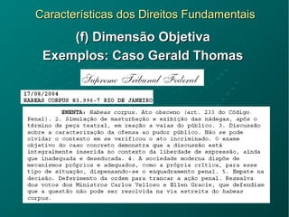 Características dos Direitos FundamentaisCaracterísticas dos Direitos Fundamentais
(f) Dimensão Objetiva(f) Dimensão Objetiva
Exemplos: Caso Gerald ThomasExemplos: Caso Gerald Thomas
 