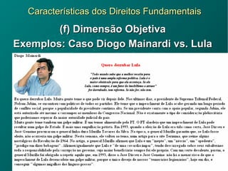 Características dos Direitos FundamentaisCaracterísticas dos Direitos Fundamentais
(f) Dimensão Objetiva(f) Dimensão Objetiva
Exemplos: Caso Diogo Mainardi vs. LulaExemplos: Caso Diogo Mainardi vs. Lula
 