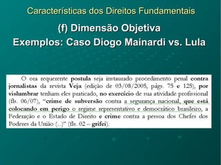 Características dos Direitos FundamentaisCaracterísticas dos Direitos Fundamentais
(f) Dimensão Objetiva(f) Dimensão Objetiva
Exemplos: Caso Diogo Mainardi vs. LulaExemplos: Caso Diogo Mainardi vs. Lula
 