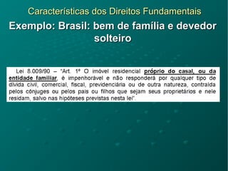 Características dos Direitos FundamentaisCaracterísticas dos Direitos Fundamentais
Exemplo: Brasil: bem de família e devedorExemplo: Brasil: bem de família e devedor
solteirosolteiro
 