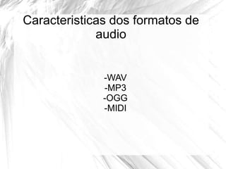 Caracteristicas dos formatos de
audio
-WAV
-MP3
-OGG
-MIDI
 