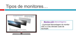 Tipos de monitores…


                  Monitor LED (desvantagens):
               - A principal desvantagem do monitor
               LED, é o seu elevado custo de
               aquisição.
 