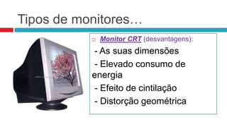 Tipos de monitores…
              Monitor CRT (desvantagens):
           - As suas dimensões
           - Elevado consumo de
           energia
           - Efeito de cintilação
           - Distorção geométrica
 