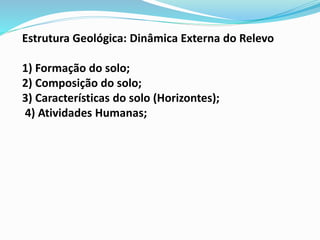 Estrutura Geológica: Dinâmica Externa do Relevo
1) Formação do solo;
2) Composição do solo;
3) Características do solo (Horizontes);
4) Atividades Humanas;
 