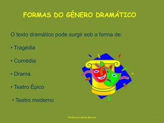 FORMAS DO GÉNERO DRAMÁTICOOtexto dramático pode surgir sob a forma de:• Tragédia• Comédia• Drama• Teatro Épico • Teatro moderno 3Professora Vanda Barreto