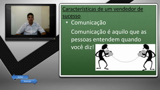 Características de um vendedor de
sucesso
• Comunicação
Comunicação é aquilo que as
pessoas entendem quando
você diz!
Avançar
Voltar
 