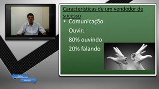 Características de um vendedor de
sucesso
• Comunicação
Ouvir:
80% ouvindo
20% falando
Avançar
Voltar
 