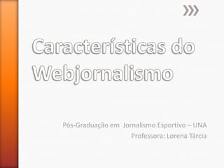 Características do Webjornalismo Pós-Graduação em  Jornalismo Esportivo – UNA Professora: Lorena Tárcia 