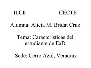 ILCE CECTE Alumna: Alicia M. Bridat Cruz Tema: Características del estudiante de EaD  Sede: Cerro Azul, Veracruz 