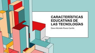 6.53
CARACTERÍSTICAS
EDUCATIVAS DE
LAS TECNOLOGÍAS
Diana Michelle Rivera Carrillo
 