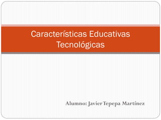 Características Educativas
      Tecnológicas




         Alumno: Javier Tepepa Martínez
 