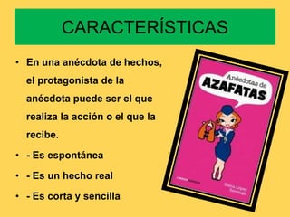 CARACTERÍSTICAS
• En una anécdota de hechos,
  el protagonista de la
  anécdota puede ser el que
  realiza la acción o el que la
  recibe.

• - Es espontánea

• - Es un hecho real

• - Es corta y sencilla
 