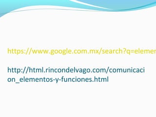 https://www.google.com.mx/search?q=elemen
http://html.rincondelvago.com/comunicaci
on_elementos-y-funciones.html

 