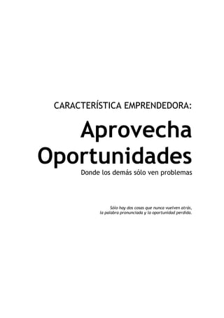 CARACTERÍSTICA EMPRENDEDORA:


   Aprovecha
Oportunidades
      Donde los demás sólo ven problemas




                 Sólo hay dos cosas que nunca vuelven atrás,
           la palabra pronunciada y la oportunidad perdida.
 