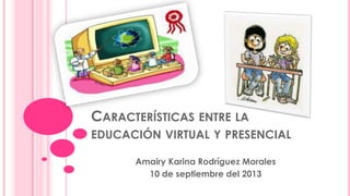 CARACTERÍSTICAS ENTRE LA
EDUCACIÓN VIRTUAL Y PRESENCIAL
Amairy Karina Rodríguez Morales
10 de septiembre del 2013
 