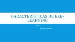 CARACTERÍSTICAS DE EXE-
LEARNING
Autor:
jeferson espinoza
 