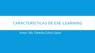 CARACTERÍSTICAS DE EXE-LEARNING
Autor: Ma. Dalezka Calvo López
 
