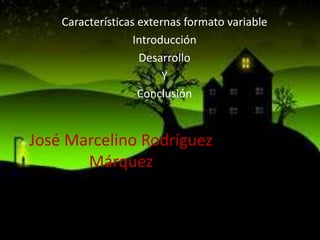 Características externas formato variable
Introducción
Desarrollo
Y
Conclusión

José Marcelino Rodríguez
Márquez

 