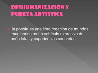 DESHUMANIZACIÓN Y PUREZA ARTÍSTICAla poesíaesunalibrecreación de mundosimaginarios no un vehículoexpresivo de anécdotas y experienciasconcretas.