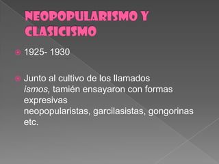 NEOPOPULARISMO Y CLASICISMO1925- 1930Junto al cultivo de los llamadosismos, tamiénensayaron con formasexpresivasneopopularistas, garcilasistas, gongorinas etc.