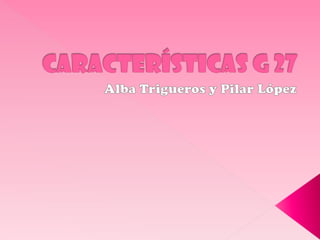 Características G 27 Alba Trigueros y PilarLópez 