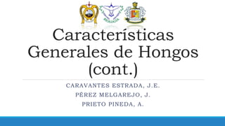 Características 
Generales de Hongos 
(cont.) 
CARAVANTES ESTRADA, J.E. 
PÉREZ MELGAREJO, J. 
PRIETO PINEDA, A. 
 