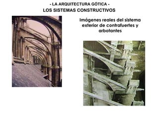 Imágenes reales del sistema
exterior de contrafuertes y
arbotantes
- LA ARQUITECTURA GÓTICA -
LOS SISTEMAS CONSTRUCTIVOS
 