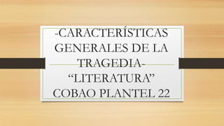 -CARACTERÍSTICAS
GENERALES DE LA
TRAGEDIA-
“LITERATURA”
COBAO PLANTEL 22
 