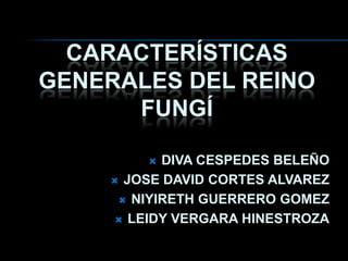 CARACTERÍSTICAS
GENERALES DEL REINO
FUNGÍ
 DIVA CESPEDES BELEÑO
 JOSE DAVID CORTES ALVAREZ
 NIYIRETH GUERRERO GOMEZ
 LEIDY VERGARA HINESTROZA
 