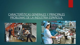 CARACTERÍSTICAS GENERALES Y PRINCIPALES
PROBLEMAS DE LA INDUSTRIA ESPAÑOLA.
 