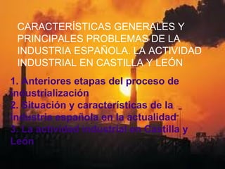 CARACTERÍSTICAS GENERALES Y
PRINCIPALES PROBLEMAS DE LA
INDUSTRIA ESPAÑOLA. LA ACTIVIDAD
INDUSTRIAL EN CASTILLA Y LEÓN
1. ...