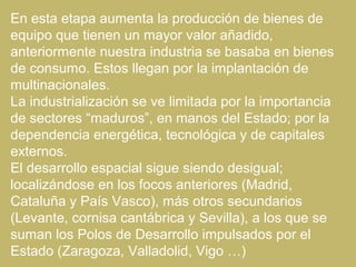 En esta etapa aumenta la producción de bienes de
equipo que tienen un mayor valor añadido,
anteriormente nuestra industria...