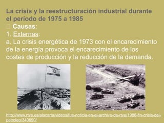La crisis y la reestructuración industrial durante
el período de 1975 a 1985
 Causas:
1. Externas:
a. La crisis energétic...