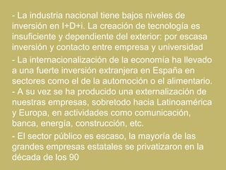- La industria nacional tiene bajos niveles de
inversión en I+D+i. La creación de tecnología es
insuficiente y dependiente...
