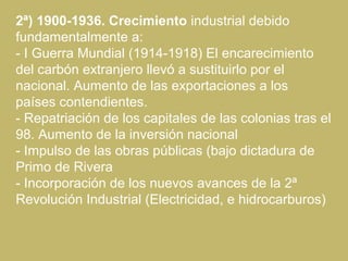 2ª) 1900-1936. Crecimiento industrial debido
fundamentalmente a:
- I Guerra Mundial (1914-1918) El encarecimiento
del carb...