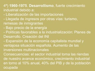 4ª) 1960-1975. Desarrollismo, fuerte crecimiento
industrial debido a:
- Liberalización de las importaciones
- Llegada de i...
