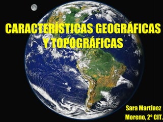 CARACTERÍSTICAS GEOGRÁFICAS
Y TOPOGRÁFICAS
Sara Martínez
Moreno, 2º CIT.
 