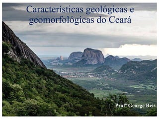 Características geológicas e
geomorfológicas do Ceará
Profº George Reis
 