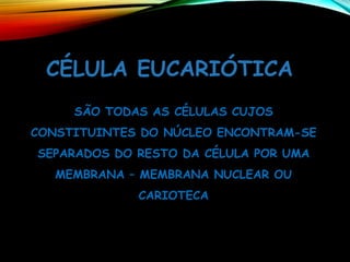 CÉLULA EUCARIÓTICA
SÃO TODAS AS CÉLULAS CUJOS
CONSTITUINTES DO NÚCLEO ENCONTRAM-SE
SEPARADOS DO RESTO DA CÉLULA POR UMA
MEMBRANA – MEMBRANA NUCLEAR OU
CARIOTECA
 