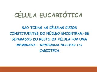 CÉLULA EUCARIÓTICA
SÃO TODAS AS CÉLULAS CUJOS
CONSTITUINTES DO NÚCLEO ENCONTRAM-SE
SEPARADOS DO RESTO DA CÉLULA POR UMA
MEMBRANA – MEMBRANA NUCLEAR OU
CARIOTECA
Ciências, 8º Série
Características gerais da célula e suas estruturas
 