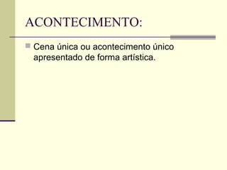 ACONTECIMENTO:
 Cena única ou acontecimento único
  apresentado de forma artística.
 