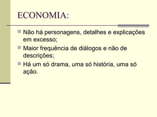 ECONOMIA:
 Não há personagens, detalhes e explicações
  em excesso;
 Maior frequência de diálogos e não de
  descrições;
 Há um só drama, uma só história, uma só
  ação.
 