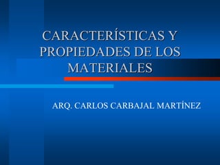 CARACTERÍSTICAS Y
PROPIEDADES DE LOS
MATERIALES
ARQ. CARLOS CARBAJAL MARTÍNEZ
 