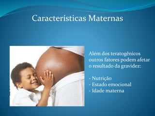 Características Maternas
Além dos teratogênicos
outros fatores podem afetar
o resultado da gravidez:
- Nutrição
- Estado emocional
- Idade materna
 