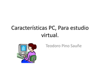 Características PC, Para estudio
virtual.
T Teodoro Pino Sauñe
 