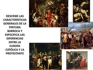 DESCRIBE LAS
CARACTERÍSTICAS
GENERALES DE LA
PINTURA
BARROCA Y
ESPECIFICA LAS
DIFERENCIAS
ENTRE LA
EUROPA
CATÓLICA Y LA
PROTESTANTE
 